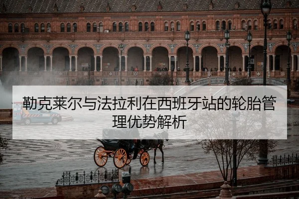 勒克莱尔与法拉利在西班牙站的轮胎管理优势解析